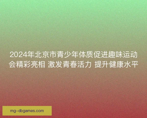 2024年北京市青少年体质促进趣味运动会精彩亮相 激发青春活力 提升健康水平