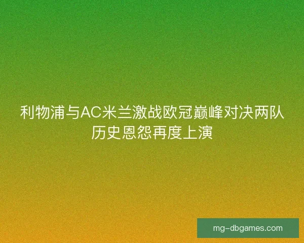 利物浦与AC米兰激战欧冠巅峰对决两队历史恩怨再度上演