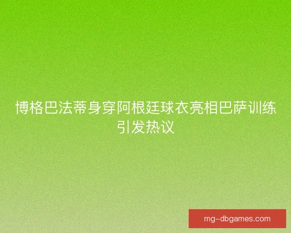 博格巴法蒂身穿阿根廷球衣亮相巴萨训练引发热议